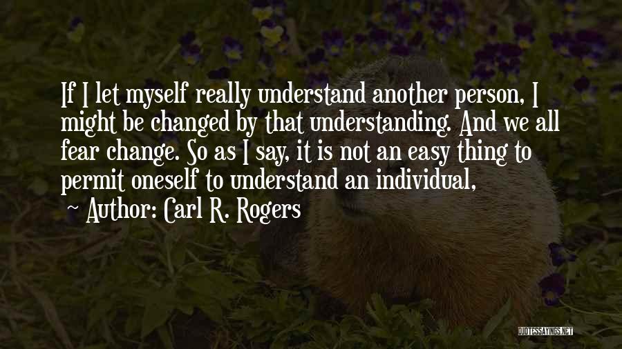 Carl R. Rogers Quotes: If I Let Myself Really Understand Another Person, I Might Be Changed By That Understanding. And We All Fear Change.