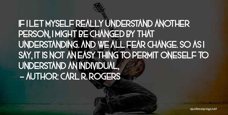 Carl R. Rogers Quotes: If I Let Myself Really Understand Another Person, I Might Be Changed By That Understanding. And We All Fear Change.