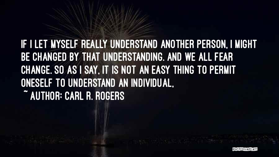 Carl R. Rogers Quotes: If I Let Myself Really Understand Another Person, I Might Be Changed By That Understanding. And We All Fear Change.