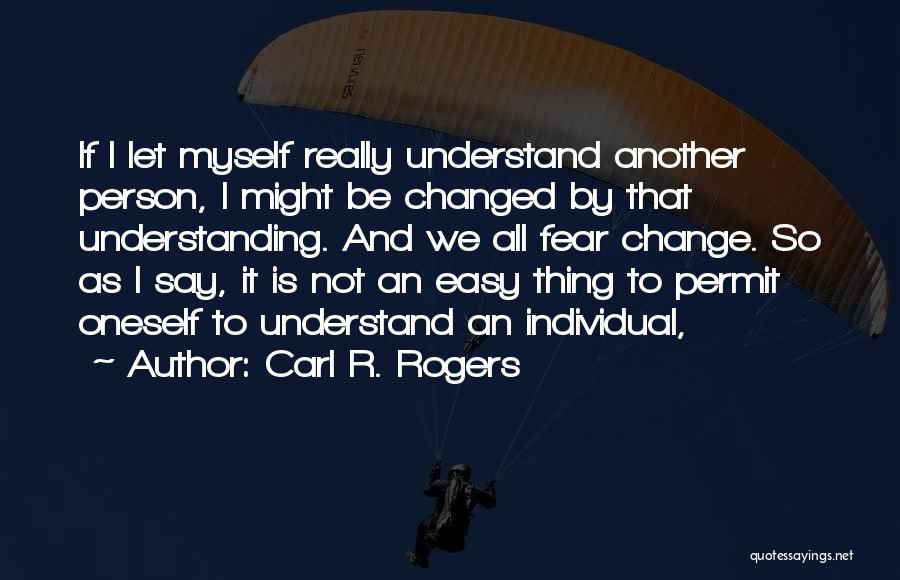 Carl R. Rogers Quotes: If I Let Myself Really Understand Another Person, I Might Be Changed By That Understanding. And We All Fear Change.