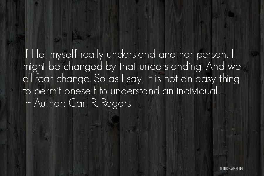 Carl R. Rogers Quotes: If I Let Myself Really Understand Another Person, I Might Be Changed By That Understanding. And We All Fear Change.
