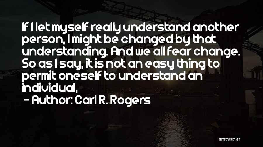 Carl R. Rogers Quotes: If I Let Myself Really Understand Another Person, I Might Be Changed By That Understanding. And We All Fear Change.