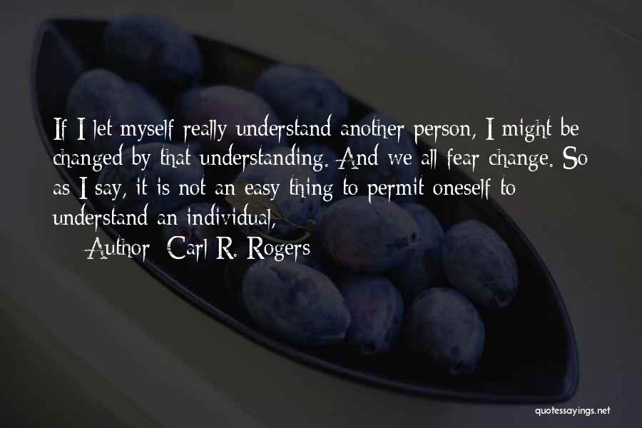 Carl R. Rogers Quotes: If I Let Myself Really Understand Another Person, I Might Be Changed By That Understanding. And We All Fear Change.