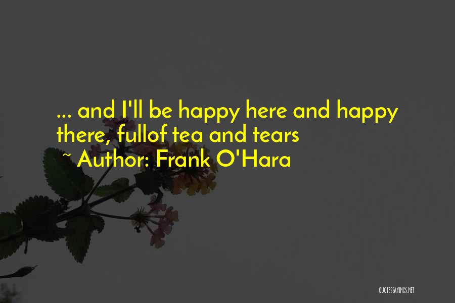 Frank O'Hara Quotes: ... And I'll Be Happy Here And Happy There, Fullof Tea And Tears