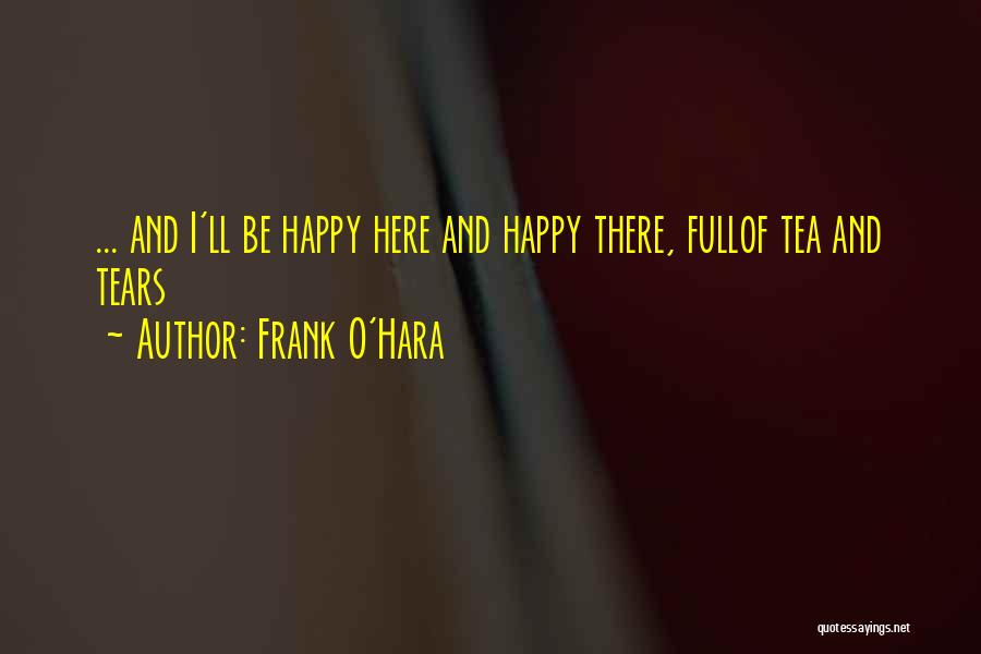 Frank O'Hara Quotes: ... And I'll Be Happy Here And Happy There, Fullof Tea And Tears