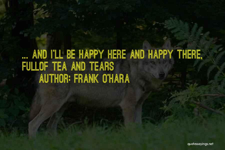 Frank O'Hara Quotes: ... And I'll Be Happy Here And Happy There, Fullof Tea And Tears