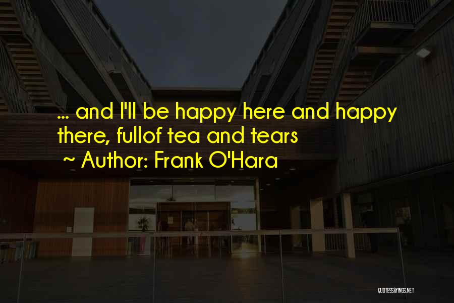 Frank O'Hara Quotes: ... And I'll Be Happy Here And Happy There, Fullof Tea And Tears