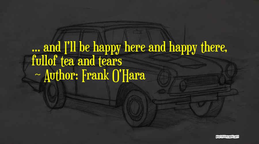 Frank O'Hara Quotes: ... And I'll Be Happy Here And Happy There, Fullof Tea And Tears