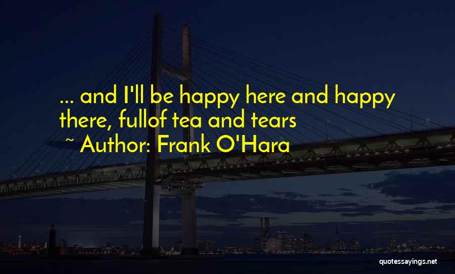 Frank O'Hara Quotes: ... And I'll Be Happy Here And Happy There, Fullof Tea And Tears