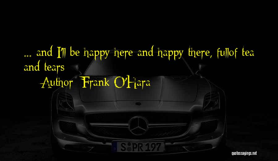 Frank O'Hara Quotes: ... And I'll Be Happy Here And Happy There, Fullof Tea And Tears