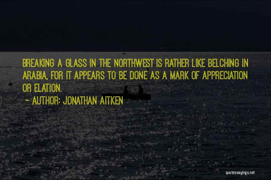 Jonathan Aitken Quotes: Breaking A Glass In The Northwest Is Rather Like Belching In Arabia, For It Appears To Be Done As A