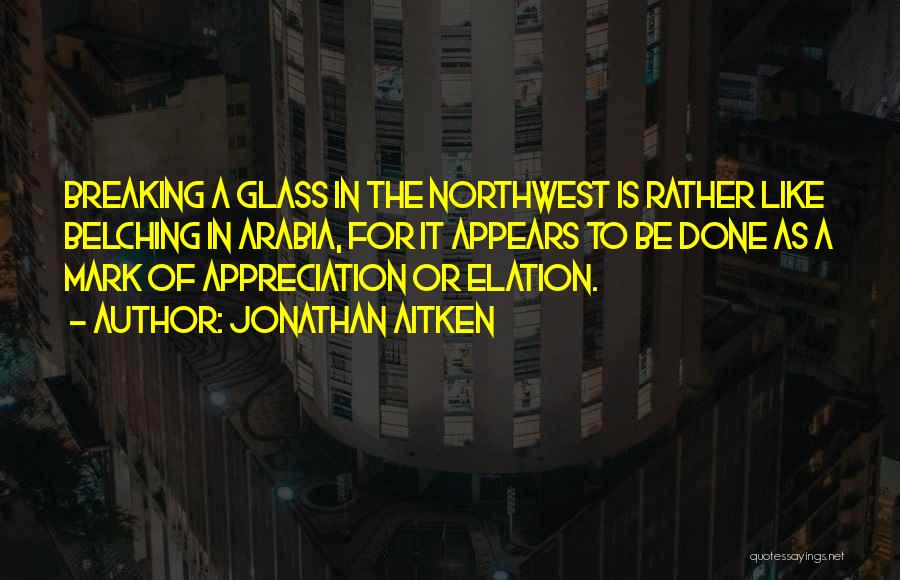 Jonathan Aitken Quotes: Breaking A Glass In The Northwest Is Rather Like Belching In Arabia, For It Appears To Be Done As A