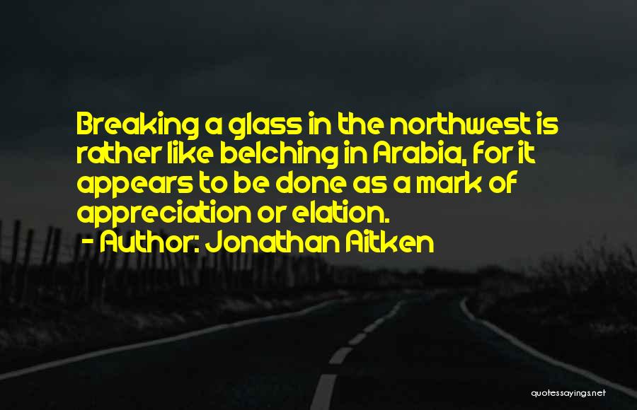 Jonathan Aitken Quotes: Breaking A Glass In The Northwest Is Rather Like Belching In Arabia, For It Appears To Be Done As A