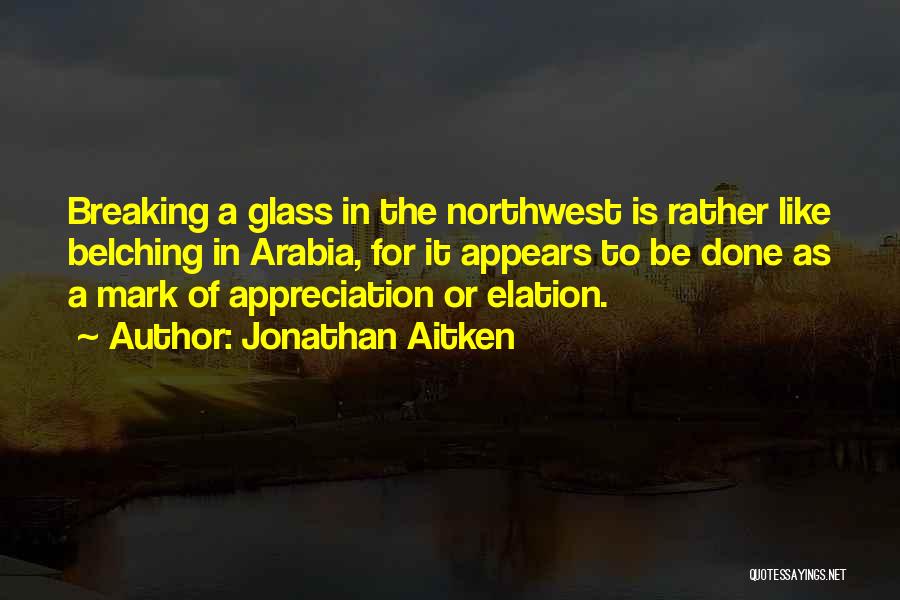 Jonathan Aitken Quotes: Breaking A Glass In The Northwest Is Rather Like Belching In Arabia, For It Appears To Be Done As A