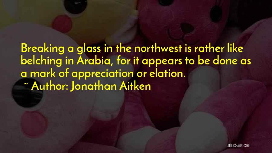 Jonathan Aitken Quotes: Breaking A Glass In The Northwest Is Rather Like Belching In Arabia, For It Appears To Be Done As A