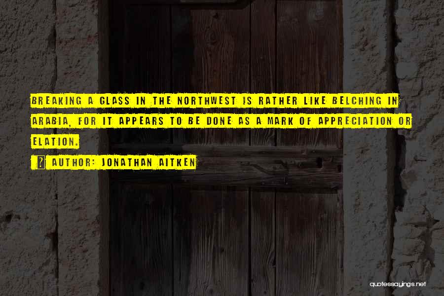 Jonathan Aitken Quotes: Breaking A Glass In The Northwest Is Rather Like Belching In Arabia, For It Appears To Be Done As A