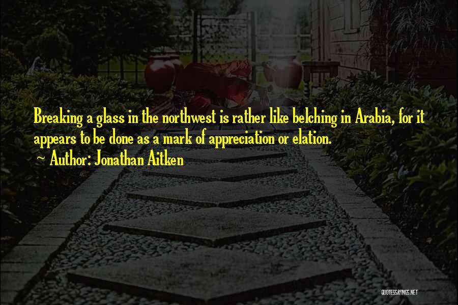 Jonathan Aitken Quotes: Breaking A Glass In The Northwest Is Rather Like Belching In Arabia, For It Appears To Be Done As A