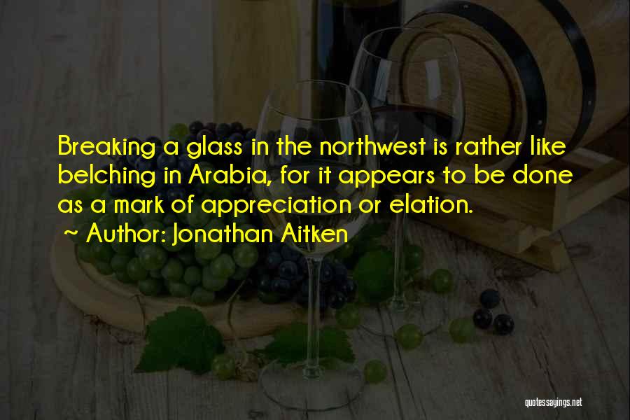 Jonathan Aitken Quotes: Breaking A Glass In The Northwest Is Rather Like Belching In Arabia, For It Appears To Be Done As A