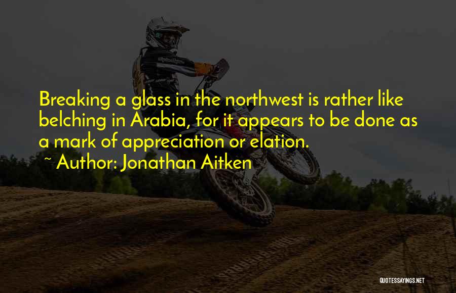 Jonathan Aitken Quotes: Breaking A Glass In The Northwest Is Rather Like Belching In Arabia, For It Appears To Be Done As A