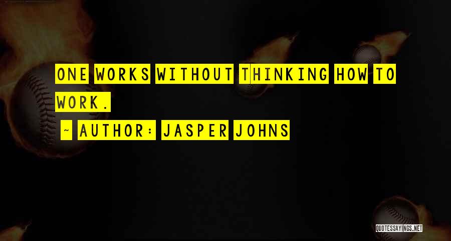 Jasper Johns Quotes: One Works Without Thinking How To Work.