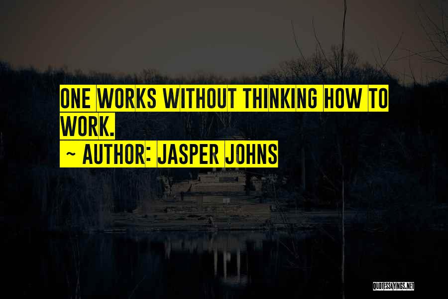 Jasper Johns Quotes: One Works Without Thinking How To Work.