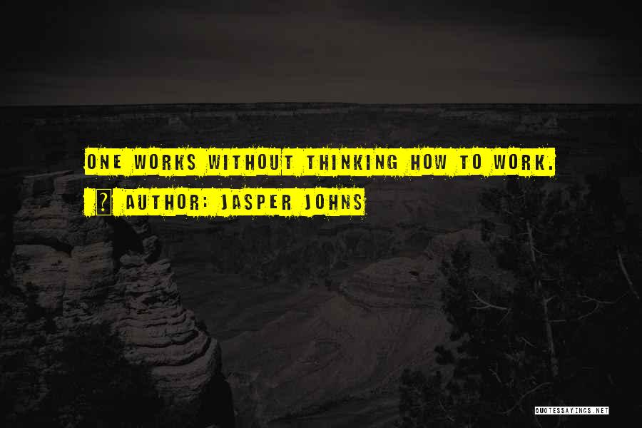 Jasper Johns Quotes: One Works Without Thinking How To Work.