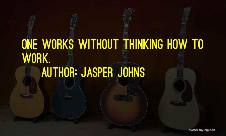 Jasper Johns Quotes: One Works Without Thinking How To Work.