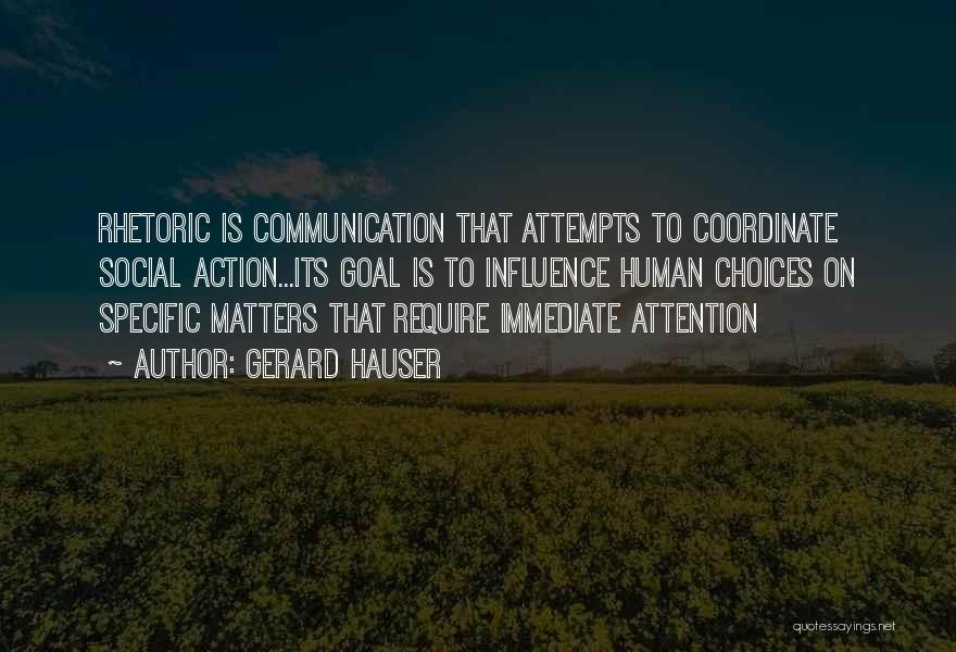 Gerard Hauser Quotes: Rhetoric Is Communication That Attempts To Coordinate Social Action...its Goal Is To Influence Human Choices On Specific Matters That Require