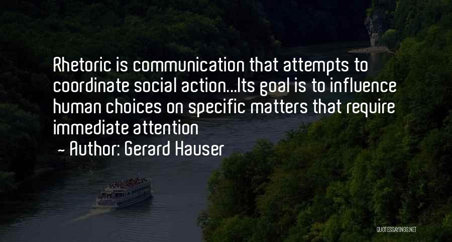 Gerard Hauser Quotes: Rhetoric Is Communication That Attempts To Coordinate Social Action...its Goal Is To Influence Human Choices On Specific Matters That Require