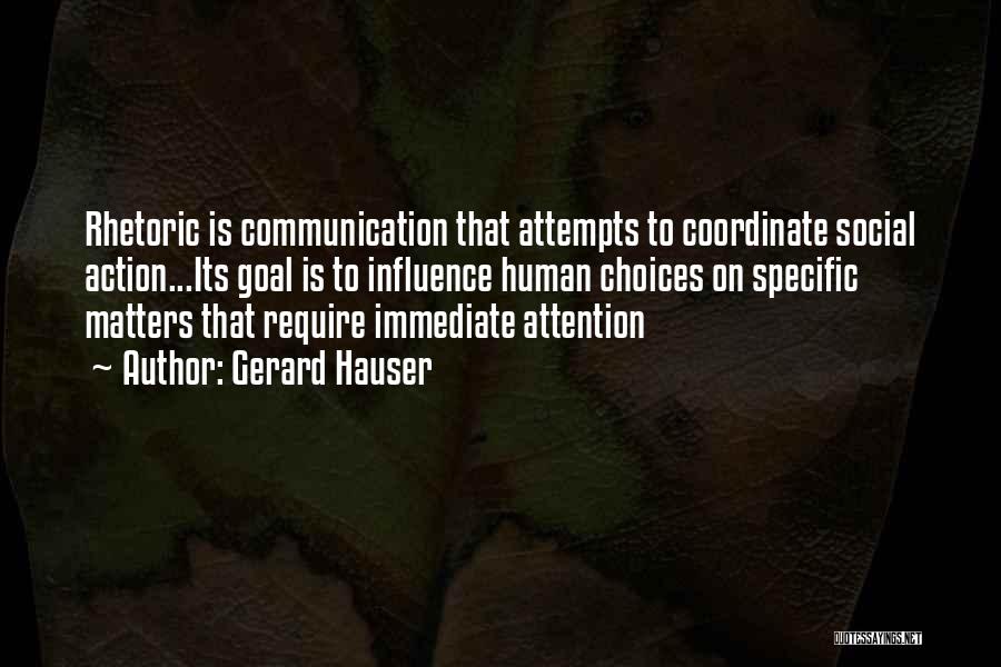 Gerard Hauser Quotes: Rhetoric Is Communication That Attempts To Coordinate Social Action...its Goal Is To Influence Human Choices On Specific Matters That Require