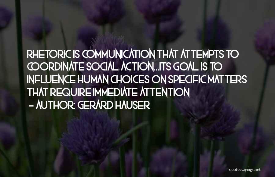 Gerard Hauser Quotes: Rhetoric Is Communication That Attempts To Coordinate Social Action...its Goal Is To Influence Human Choices On Specific Matters That Require