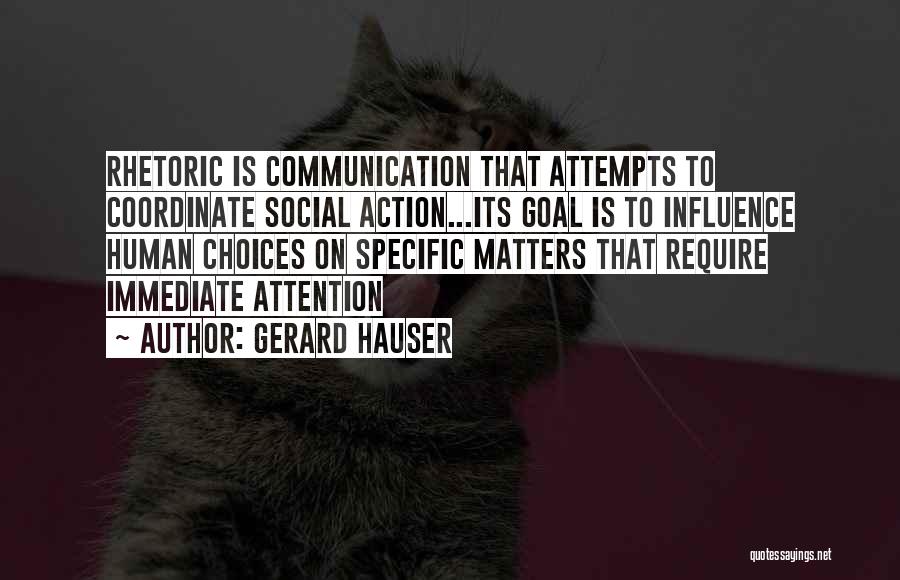 Gerard Hauser Quotes: Rhetoric Is Communication That Attempts To Coordinate Social Action...its Goal Is To Influence Human Choices On Specific Matters That Require