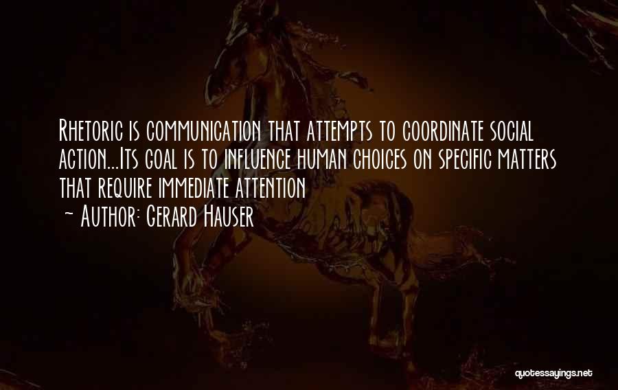 Gerard Hauser Quotes: Rhetoric Is Communication That Attempts To Coordinate Social Action...its Goal Is To Influence Human Choices On Specific Matters That Require