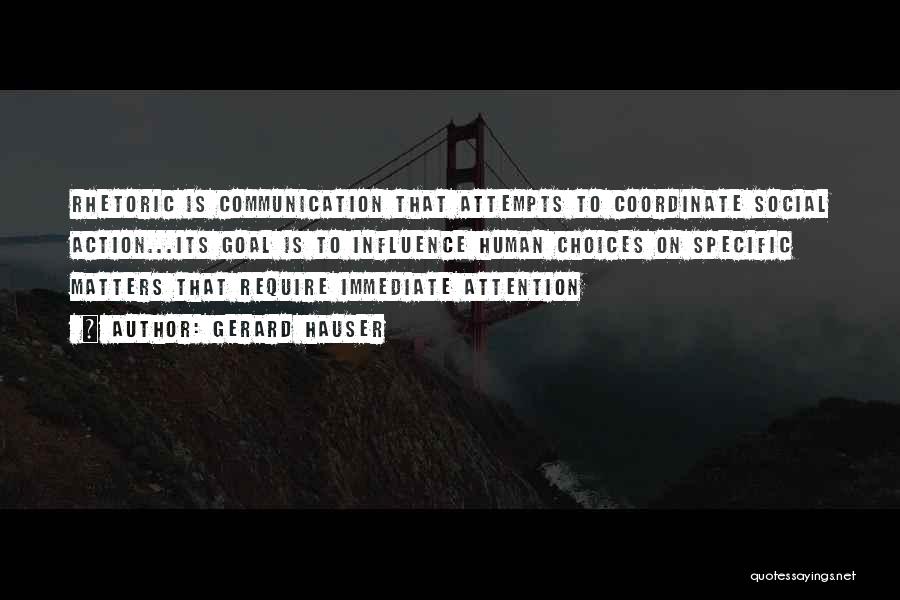 Gerard Hauser Quotes: Rhetoric Is Communication That Attempts To Coordinate Social Action...its Goal Is To Influence Human Choices On Specific Matters That Require