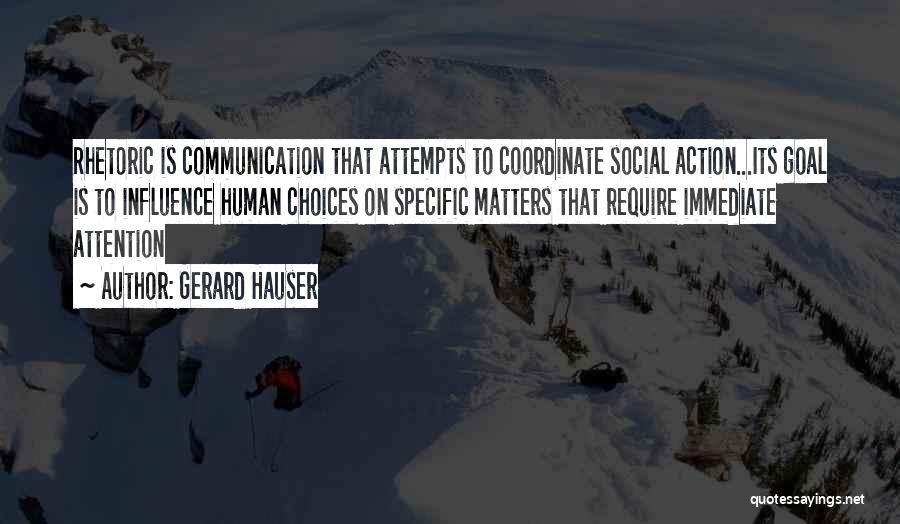 Gerard Hauser Quotes: Rhetoric Is Communication That Attempts To Coordinate Social Action...its Goal Is To Influence Human Choices On Specific Matters That Require