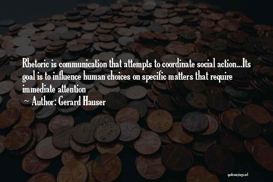 Gerard Hauser Quotes: Rhetoric Is Communication That Attempts To Coordinate Social Action...its Goal Is To Influence Human Choices On Specific Matters That Require