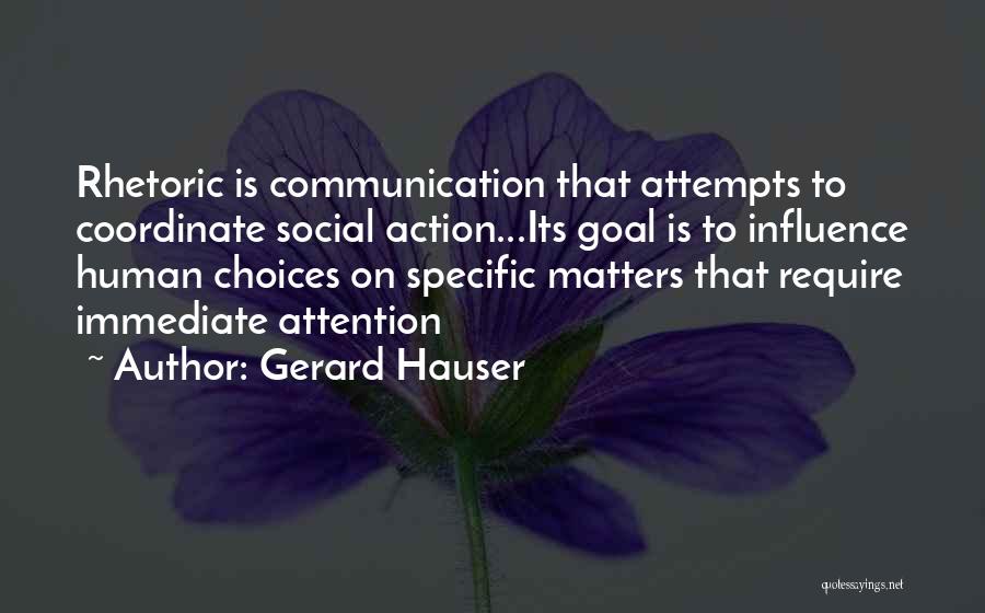 Gerard Hauser Quotes: Rhetoric Is Communication That Attempts To Coordinate Social Action...its Goal Is To Influence Human Choices On Specific Matters That Require