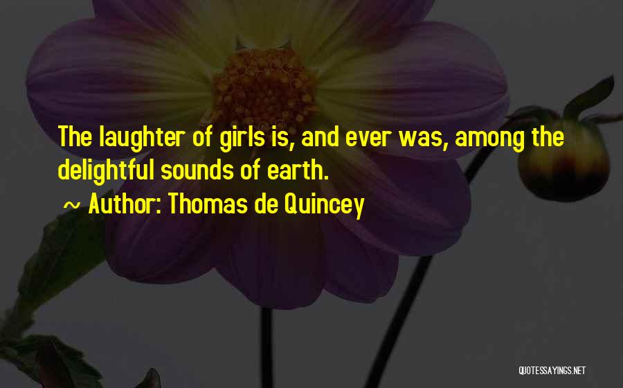 Thomas De Quincey Quotes: The Laughter Of Girls Is, And Ever Was, Among The Delightful Sounds Of Earth.