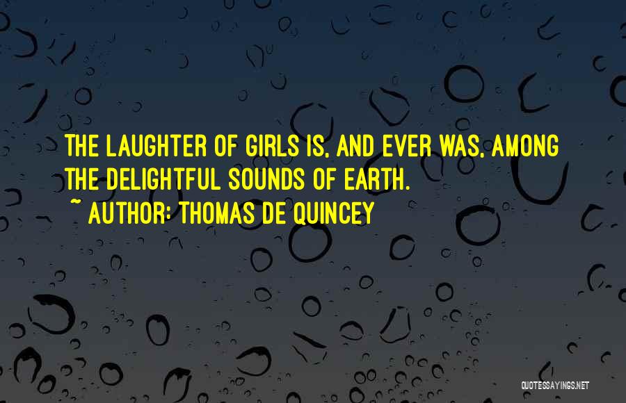 Thomas De Quincey Quotes: The Laughter Of Girls Is, And Ever Was, Among The Delightful Sounds Of Earth.