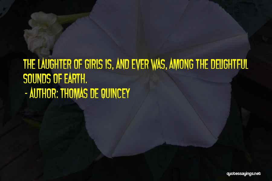 Thomas De Quincey Quotes: The Laughter Of Girls Is, And Ever Was, Among The Delightful Sounds Of Earth.