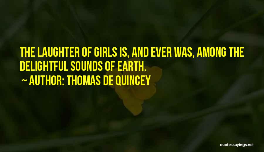 Thomas De Quincey Quotes: The Laughter Of Girls Is, And Ever Was, Among The Delightful Sounds Of Earth.
