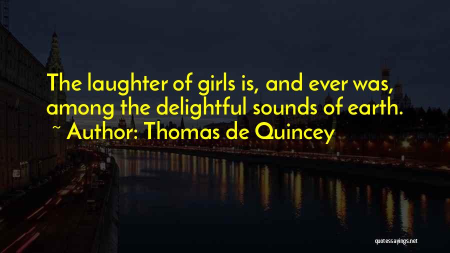Thomas De Quincey Quotes: The Laughter Of Girls Is, And Ever Was, Among The Delightful Sounds Of Earth.