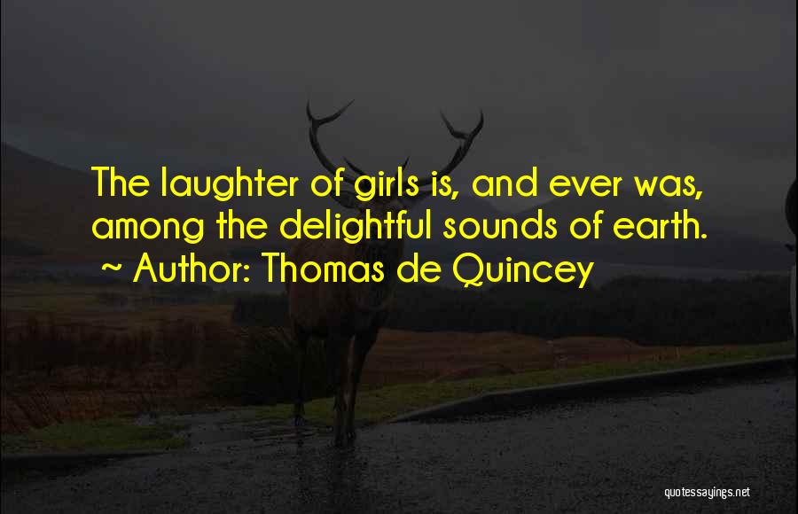 Thomas De Quincey Quotes: The Laughter Of Girls Is, And Ever Was, Among The Delightful Sounds Of Earth.