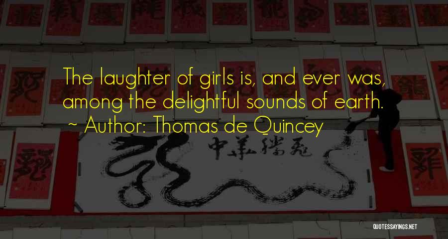 Thomas De Quincey Quotes: The Laughter Of Girls Is, And Ever Was, Among The Delightful Sounds Of Earth.