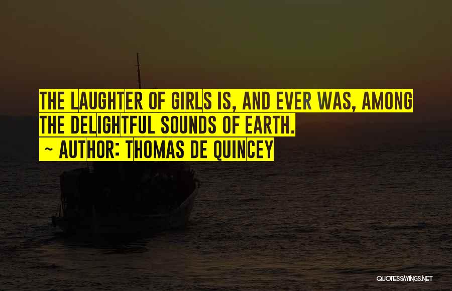 Thomas De Quincey Quotes: The Laughter Of Girls Is, And Ever Was, Among The Delightful Sounds Of Earth.