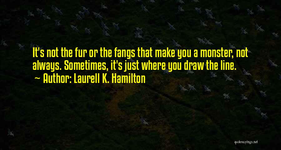 Laurell K. Hamilton Quotes: It's Not The Fur Or The Fangs That Make You A Monster, Not Always. Sometimes, It's Just Where You Draw