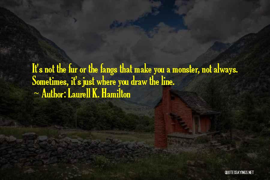 Laurell K. Hamilton Quotes: It's Not The Fur Or The Fangs That Make You A Monster, Not Always. Sometimes, It's Just Where You Draw