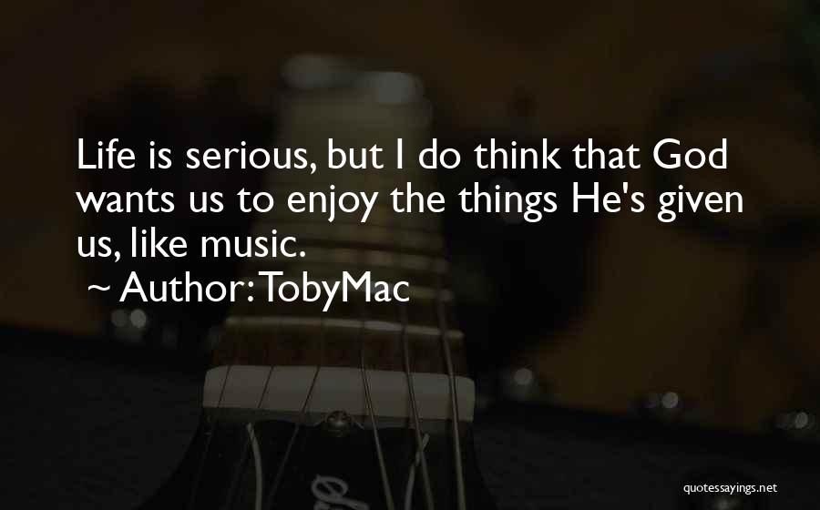 TobyMac Quotes: Life Is Serious, But I Do Think That God Wants Us To Enjoy The Things He's Given Us, Like Music.