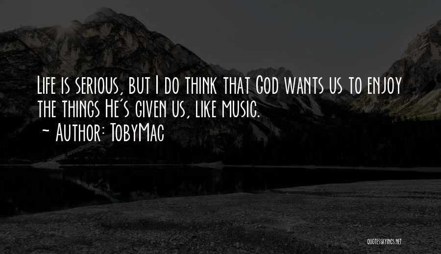 TobyMac Quotes: Life Is Serious, But I Do Think That God Wants Us To Enjoy The Things He's Given Us, Like Music.