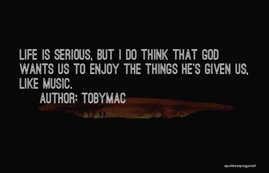 TobyMac Quotes: Life Is Serious, But I Do Think That God Wants Us To Enjoy The Things He's Given Us, Like Music.